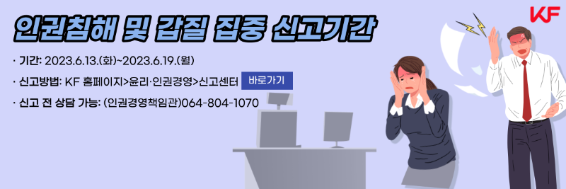 인권침해 및 갑질 집중 신고기간/ 기간: 2023년 6월 13일 ~ 2023년 6월 19일/ 신고방법: KF홈페이지 - 윤리&인권경영 - 신고센터/ 신고 전 상담 가능 : 인권경영책임관,064-804-1070 